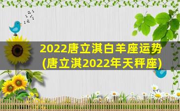 2022唐立淇白羊座运势(唐立淇2022年天秤座)