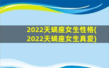 2022天蝎座女生性格(2022天蝎座女生真爱)