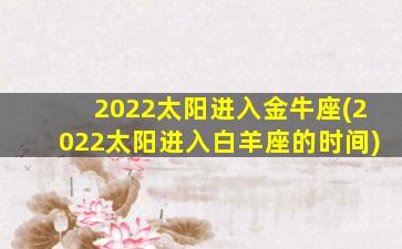 2022太阳进入金牛座(2022太阳进入白羊座的时间)