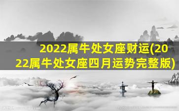 2022属牛处女座财运(2022属牛处女座四月运势完整版)