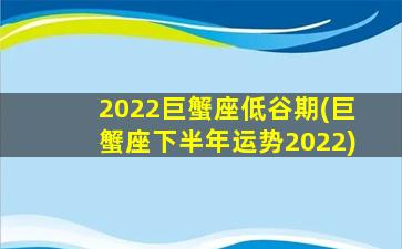 2022巨蟹座低谷期(巨蟹座下半年运势2022)