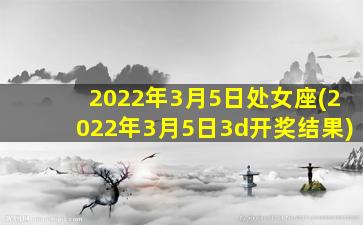 2022年3月5日处女座(2022年3月5日3d开奖结果)