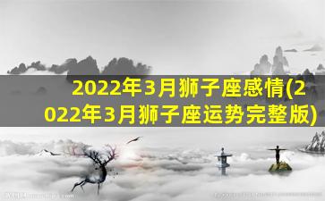 2022年3月狮子座感情(2022年3月狮子座运势完整版)