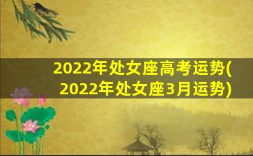 2022年处女座高考运势(2022年处女座3月运势)