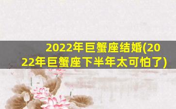 2022年巨蟹座结婚(2022年巨蟹座下半年太可怕了)