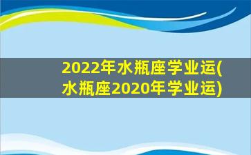 2022年水瓶座学业运(水瓶座2020年学业运)