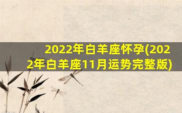 2022年白羊座怀孕(2022年白羊座11月运势完整版)