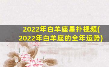 2022年白羊座星扑视频(2022年白羊座的全年运势)