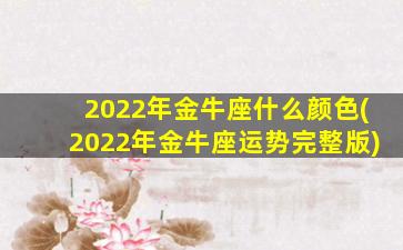 2022年金牛座什么颜色(2022年金牛座运势完整版)