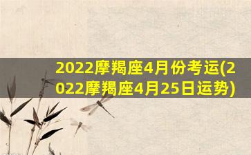 2022摩羯座4月份考运(2022摩羯座4月25日运势)