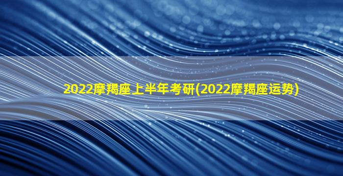 2022摩羯座上半年考研(2022摩羯座运势)