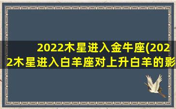 2022木星进入金牛座(2022木星进入白羊座对上升白羊的影响)