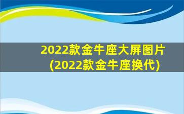 2022款金牛座大屏图片(2022款金牛座换代)