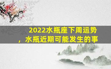 2022水瓶座下周运势，水瓶近期可能发生的事