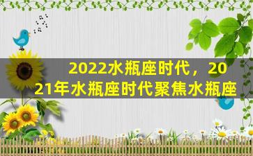 2022水瓶座时代，2021年水瓶座时代聚焦水瓶座