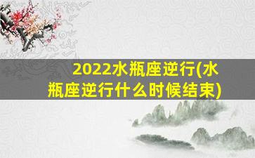 2022水瓶座逆行(水瓶座逆行什么时候结束)