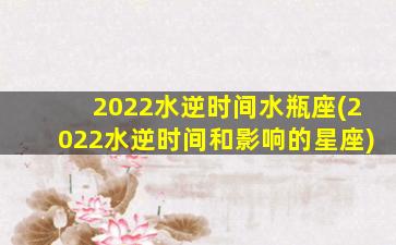 2022水逆时间水瓶座(2022水逆时间和影响的星座)