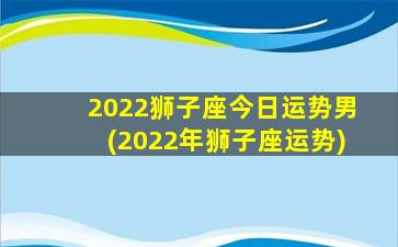 2022狮子座今日运势男(2022年狮子座运势)