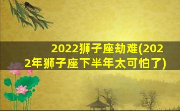 2022狮子座劫难(2022年狮子座下半年太可怕了)