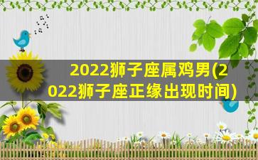 2022狮子座属鸡男(2022狮子座正缘出现时间)