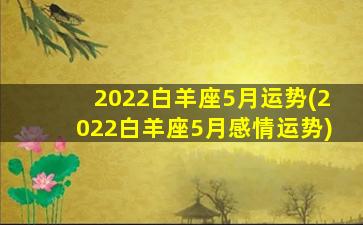 2022白羊座5月运势(2022白羊座5月感情运势)