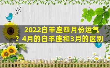 2022白羊座四月份运气？4月的白羊座和3月的区别