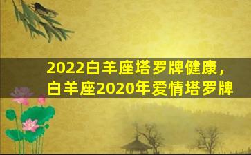 2022白羊座塔罗牌健康，白羊座2020年爱情塔罗牌