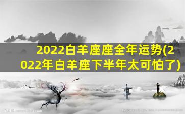 2022白羊座座全年运势(2022年白羊座下半年太可怕了)