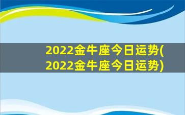 2022金牛座今日运势(2022金牛座今日运势)