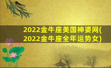 2022金牛座美国神婆网(2022金牛座全年运势女)