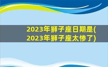 2023年狮子座日期是(2023年狮子座太惨了)