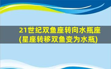 21世纪双鱼座转向水瓶座(星座转移双鱼变为水瓶)