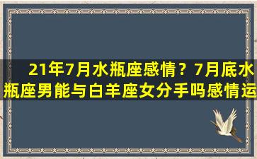 21年7月水瓶座感情？7月底水瓶座男能与白羊座女分手吗感情运