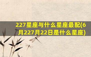 227星座与什么星座最配(6月227月22日是什么星座)