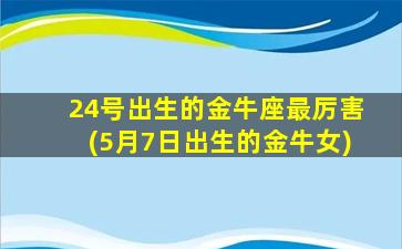 24号出生的金牛座最厉害(5月7日出生的金牛女)