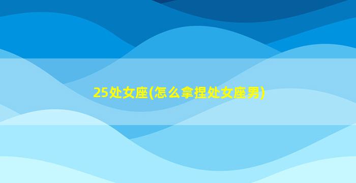 25处女座(怎么拿捏处女座男)