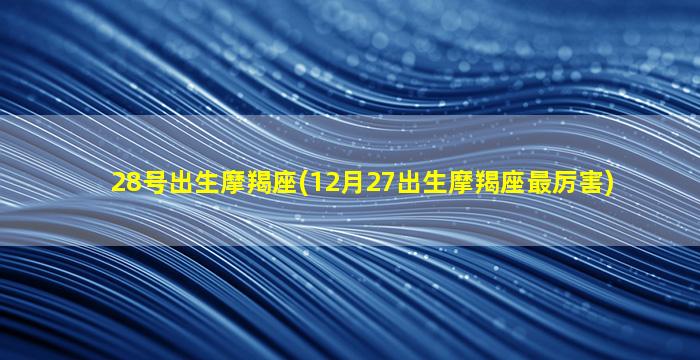 28号出生摩羯座(12月27出生摩羯座最厉害)