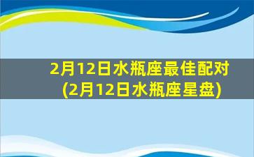 2月12日水瓶座最佳配对(2月12日水瓶座星盘)