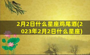 2月2日什么星座鸡尾酒(2023年2月2日什么星座)