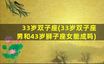 33岁双子座(33岁双子座男和43岁狮子座女能成吗)