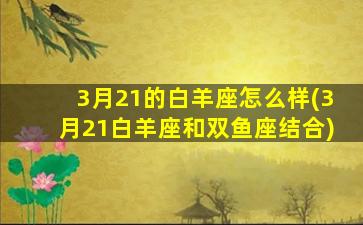 3月21的白羊座怎么样(3月21白羊座和双鱼座结合)