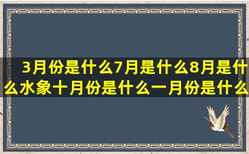 3月份是什么7月是什么8月是什么水象十月份是什么一月份是什么土象金牛座和什么星座最配(11月份是什么季节)