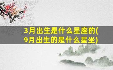 3月出生是什么星座的(9月出生的是什么星坐)