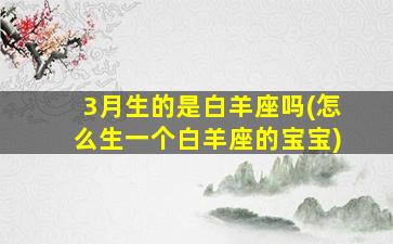 3月生的是白羊座吗(怎么生一个白羊座的宝宝)