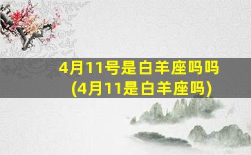 4月11号是白羊座吗吗(4月11是白羊座吗)