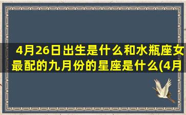 4月26日出生是什么和水瓶座女最配的九月份的星座是什么(4月26日出生是什么星座阴历)