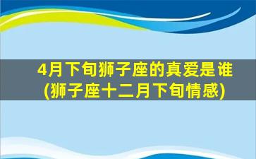 4月下旬狮子座的真爱是谁(狮子座十二月下旬情感)