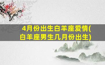 4月份出生白羊座爱情(白羊座男生几月份出生)