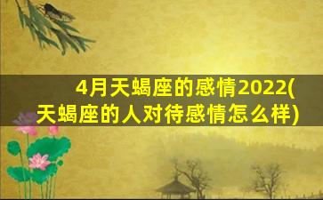 4月天蝎座的感情2022(天蝎座的人对待感情怎么样)