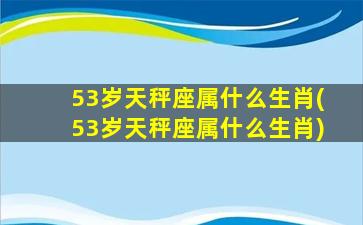 53岁天秤座属什么生肖(53岁天秤座属什么生肖)